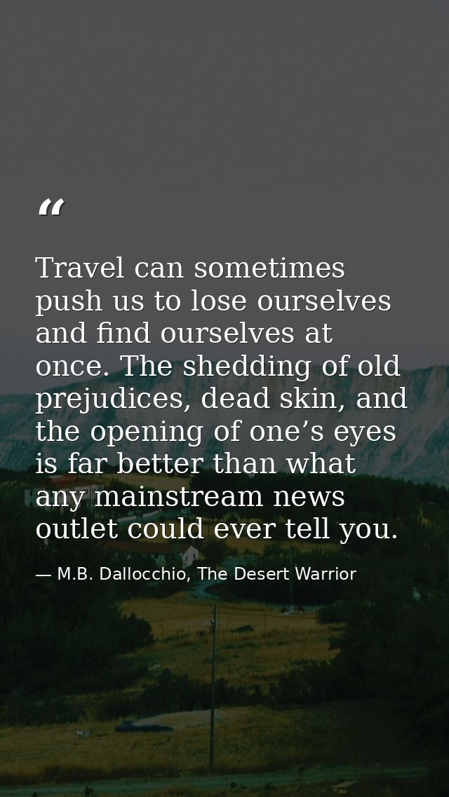 Travel can sometimes push us to lose ourselves and find ourselves at once. The shedding of old prejudices, dead skin, an — M.B. Dallocchio, The Desert Warrior