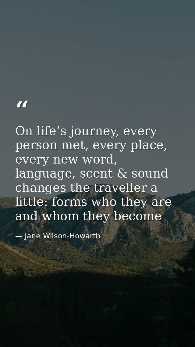 On life’s journey, every person met, every place, every new word, language, scent & sound changes the traveller a little — Jane Wilson-Howarth