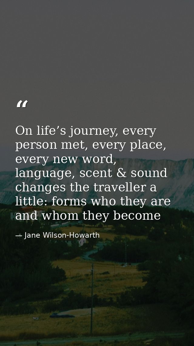 On life’s journey, every person met, every place, every new word, language, scent & sound changes the traveller a little — Jane Wilson-Howarth