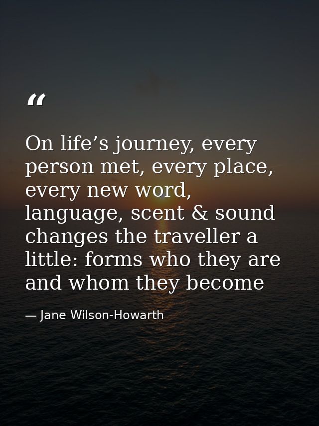 On life’s journey, every person met, every place, every new word, language, scent & sound changes the traveller a little — Jane Wilson-Howarth