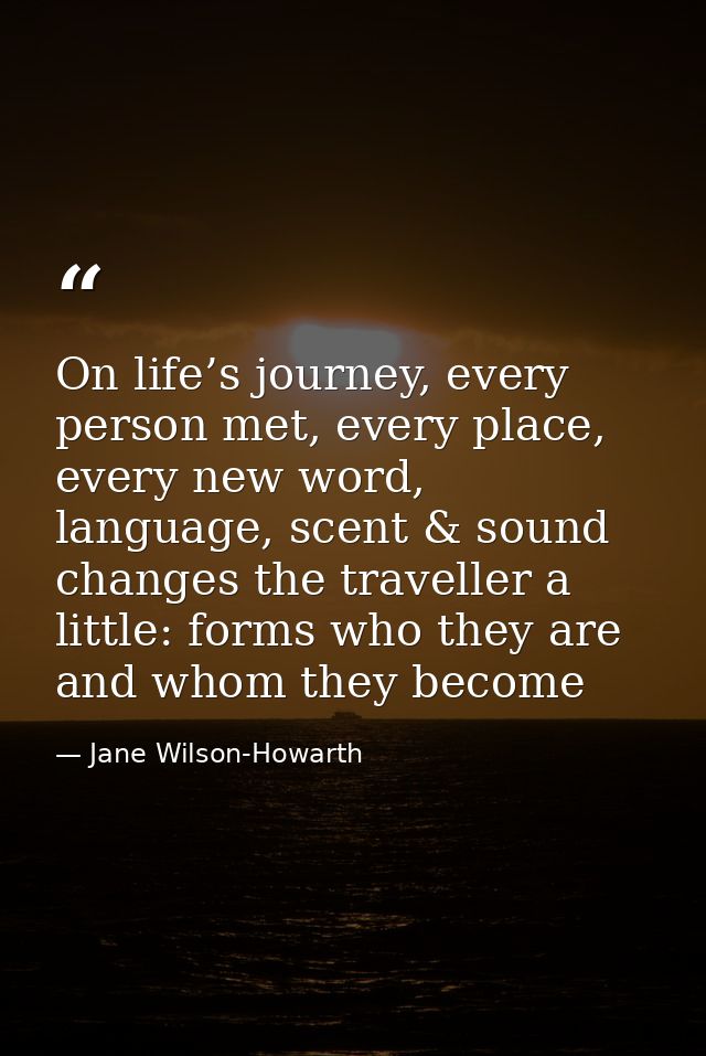 On life’s journey, every person met, every place, every new word, language, scent & sound changes the traveller a little — Jane Wilson-Howarth