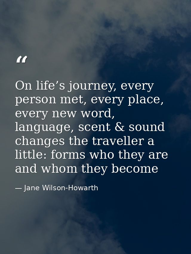 On life’s journey, every person met, every place, every new word, language, scent & sound changes the traveller a little — Jane Wilson-Howarth