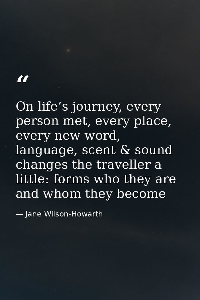 On life’s journey, every person met, every place, every new word, language, scent & sound changes the traveller a little — Jane Wilson-Howarth