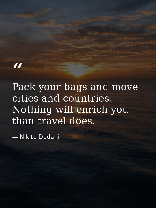 Pack your bags and move cities and countries. Nothing will enrich you than travel does. — Nikita Dudani