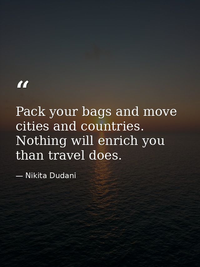 Pack your bags and move cities and countries. Nothing will enrich you than travel does. — Nikita Dudani