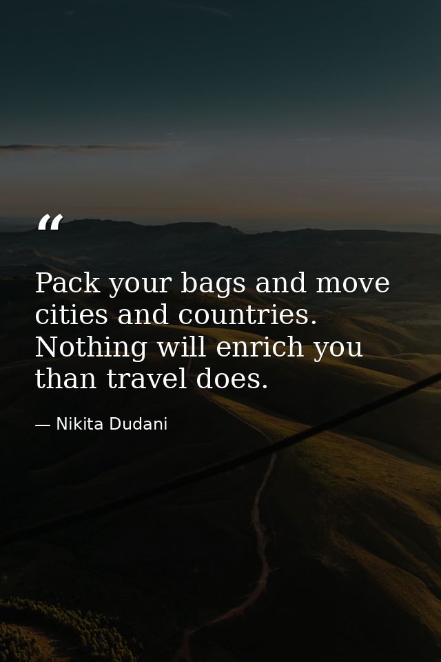 Pack your bags and move cities and countries. Nothing will enrich you than travel does. — Nikita Dudani