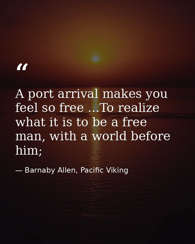 A port arrival makes you feel so free ...To realize what it is to be a free man, with a world before him; — Barnaby Allen, Pacific Viking