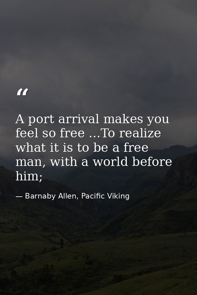 A port arrival makes you feel so free ...To realize what it is to be a free man, with a world before him; — Barnaby Allen, Pacific Viking
