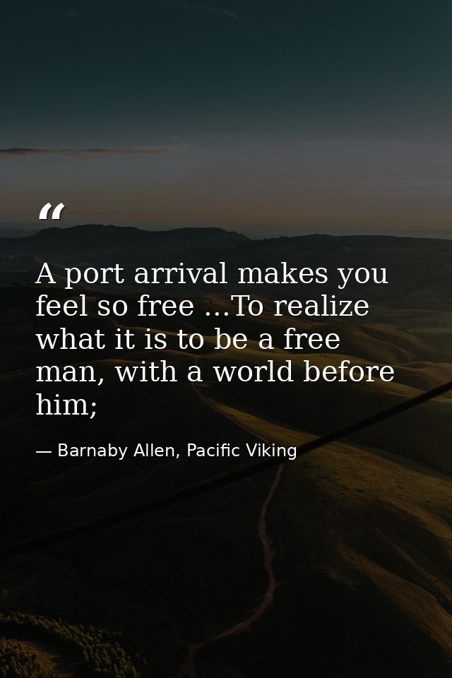 A port arrival makes you feel so free ...To realize what it is to be a free man, with a world before him; — Barnaby Allen, Pacific Viking