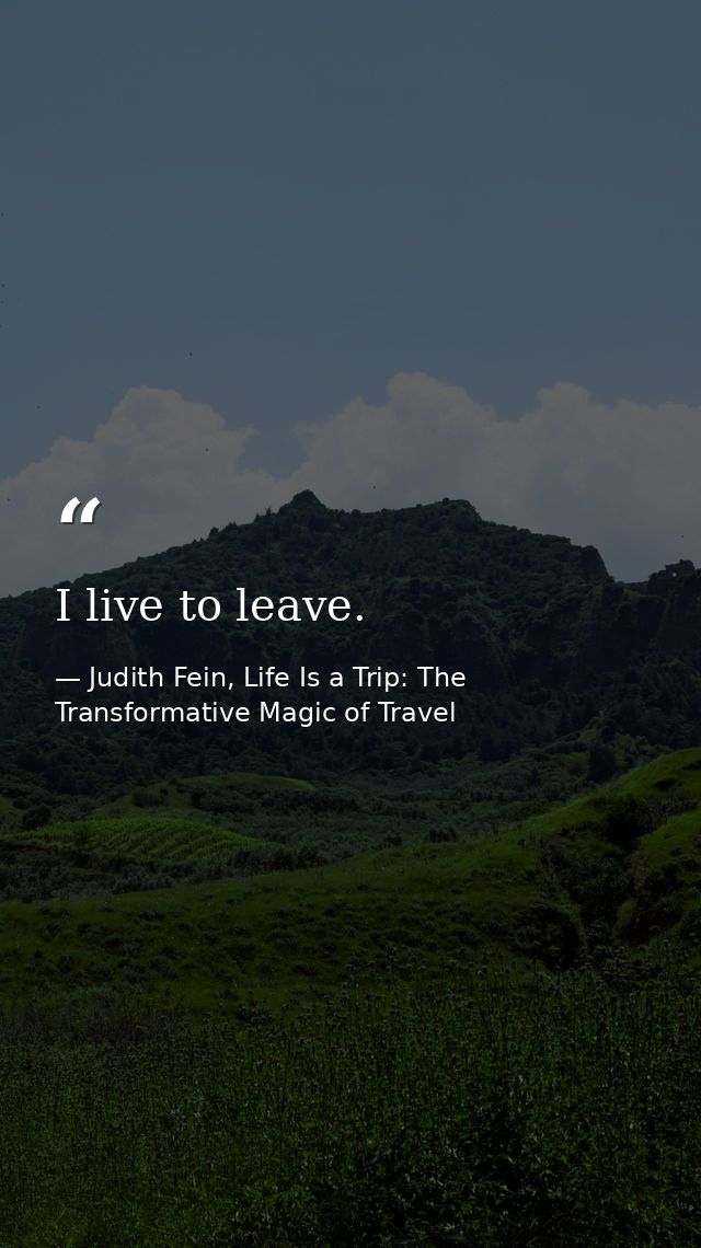 I live to leave. — Judith Fein, Life Is a Trip: The Transformative Magic of Travel