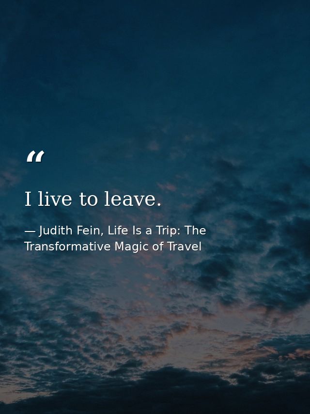 I live to leave. — Judith Fein, Life Is a Trip: The Transformative Magic of Travel