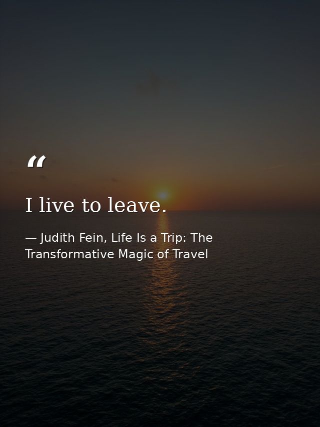 I live to leave. — Judith Fein, Life Is a Trip: The Transformative Magic of Travel