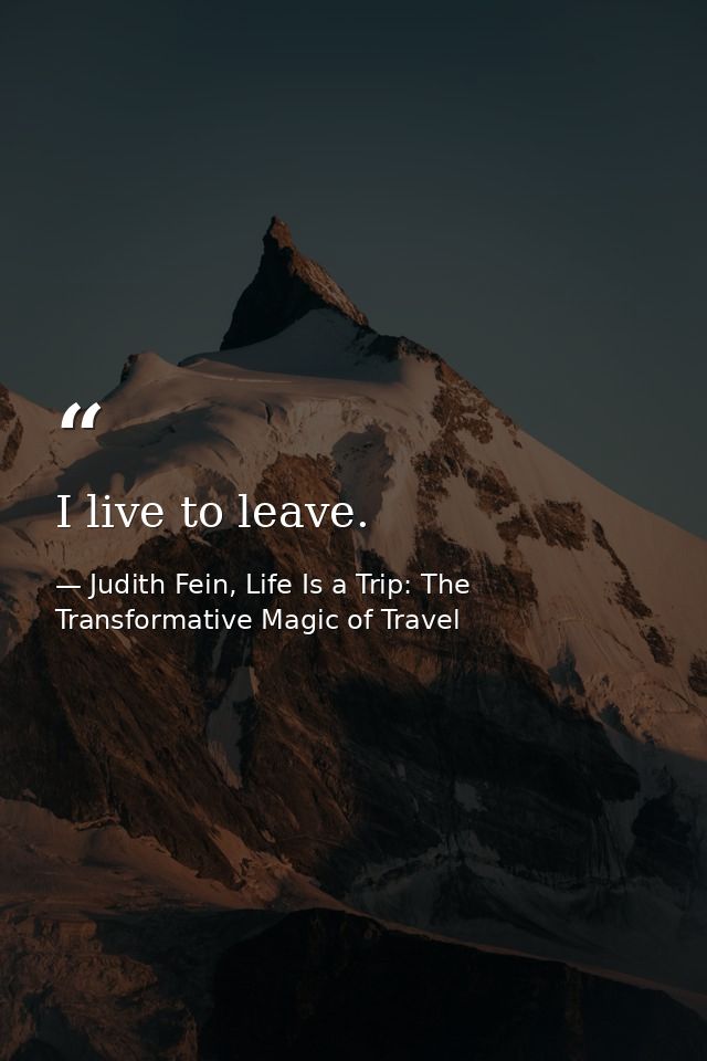 I live to leave. — Judith Fein, Life Is a Trip: The Transformative Magic of Travel