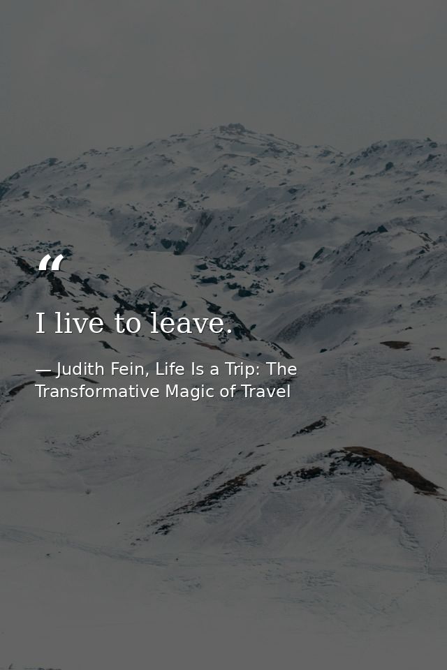 I live to leave. — Judith Fein, Life Is a Trip: The Transformative Magic of Travel