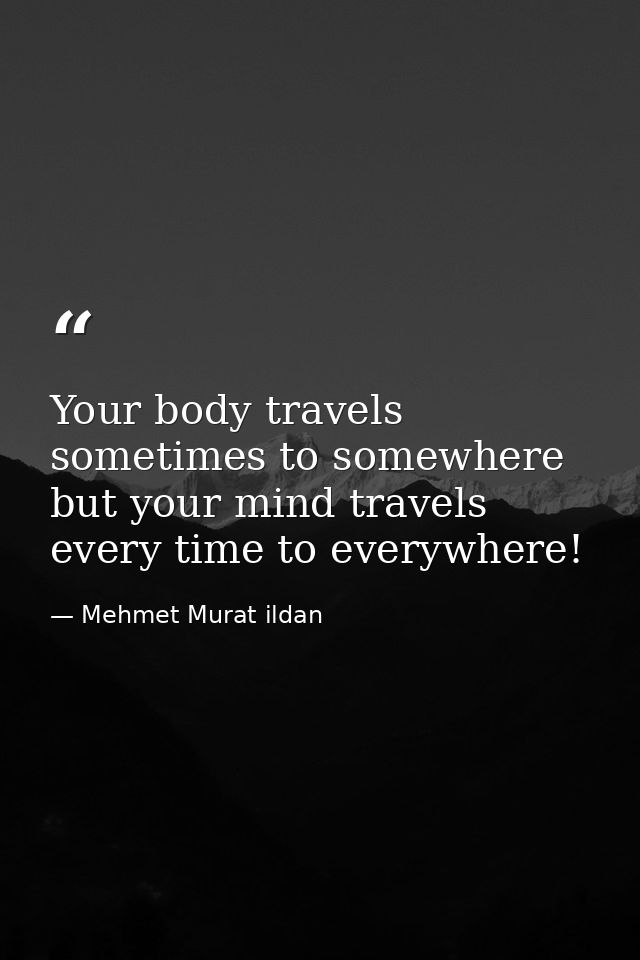 Your body travels sometimes to somewhere but your mind travels every time to everywhere! — Mehmet Murat ildan