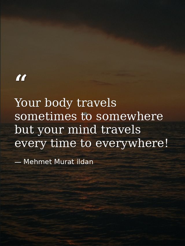 Your body travels sometimes to somewhere but your mind travels every time to everywhere! — Mehmet Murat ildan
