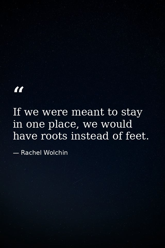 If we were meant to stay in one place, we would have roots instead of feet. — Rachel Wolchin