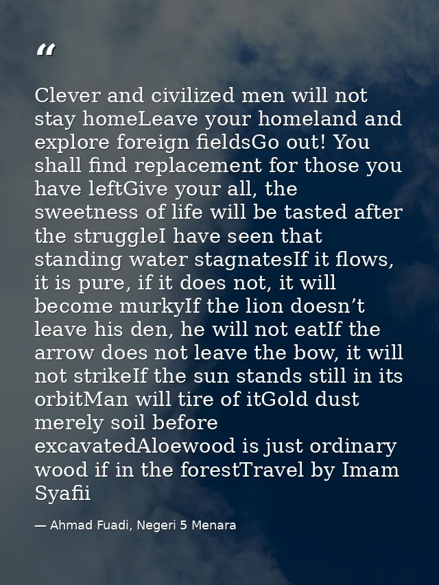 Clever and civilized men will not stay homeLeave your homeland and explore foreign fieldsGo out! You shall find replacem — Ahmad Fuadi, Negeri 5 Menara