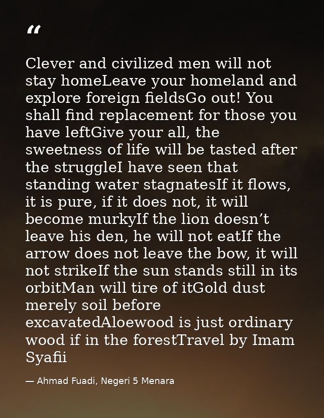 Clever and civilized men will not stay homeLeave your homeland and explore foreign fieldsGo out! You shall find replacem — Ahmad Fuadi, Negeri 5 Menara
