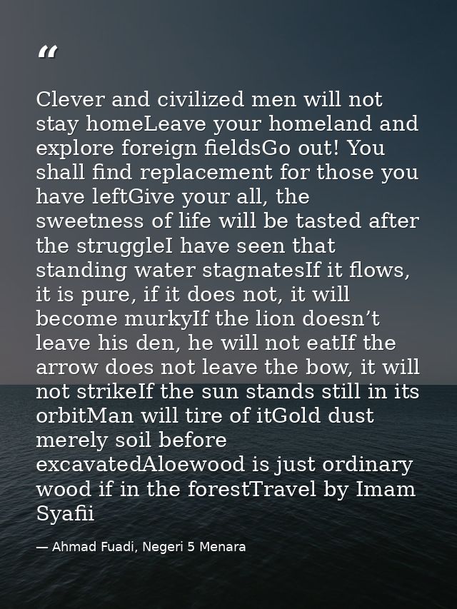 Clever and civilized men will not stay homeLeave your homeland and explore foreign fieldsGo out! You shall find replacem — Ahmad Fuadi, Negeri 5 Menara