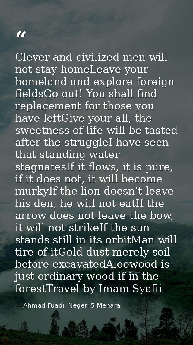 Clever and civilized men will not stay homeLeave your homeland and explore foreign fieldsGo out! You shall find replacem — Ahmad Fuadi, Negeri 5 Menara