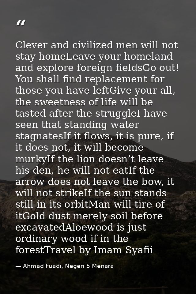 Clever and civilized men will not stay homeLeave your homeland and explore foreign fieldsGo out! You shall find replacem — Ahmad Fuadi, Negeri 5 Menara