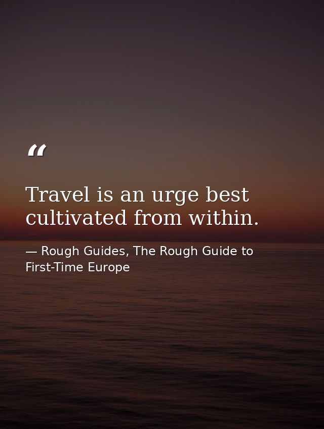 Travel is an urge best cultivated from within. — Rough Guides, The Rough Guide to First-Time Europe