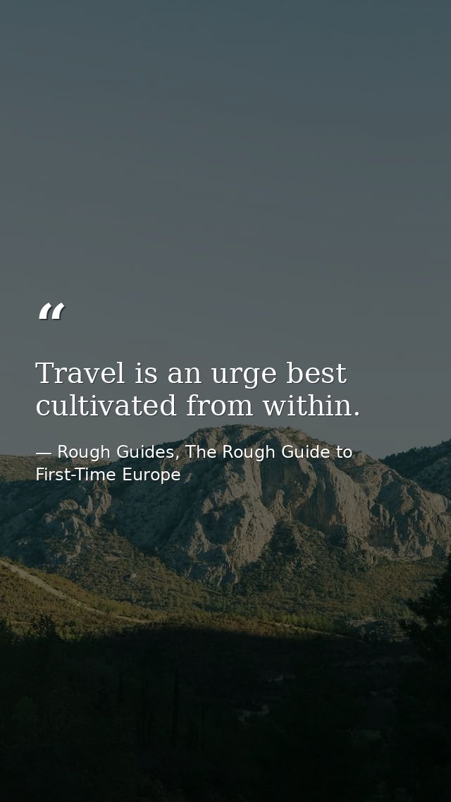 Travel is an urge best cultivated from within. — Rough Guides, The Rough Guide to First-Time Europe