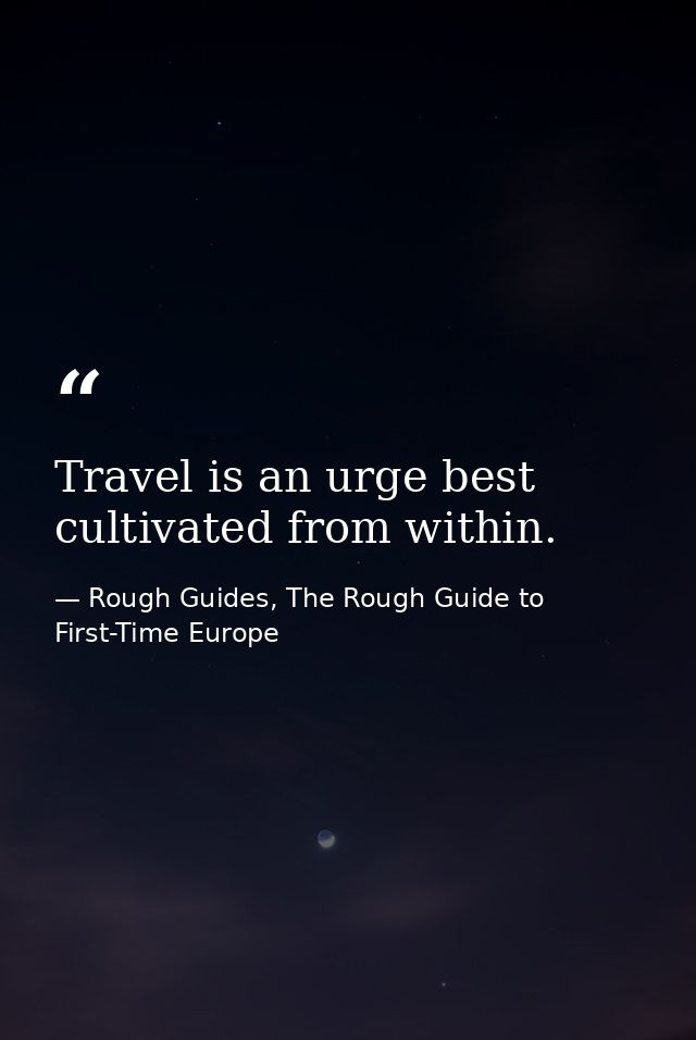 Travel is an urge best cultivated from within. — Rough Guides, The Rough Guide to First-Time Europe
