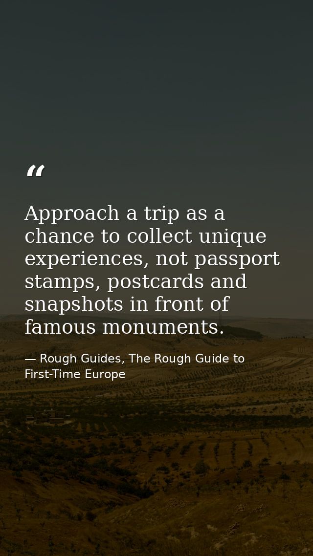 Approach a trip as a chance to collect unique experiences, not passport stamps, postcards and snapshots in front of famo — Rough Guides, The Rough Guide to First-Time Europe