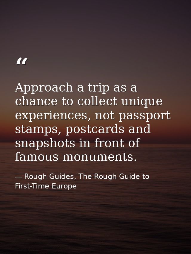 Approach a trip as a chance to collect unique experiences, not passport stamps, postcards and snapshots in front of famo — Rough Guides, The Rough Guide to First-Time Europe