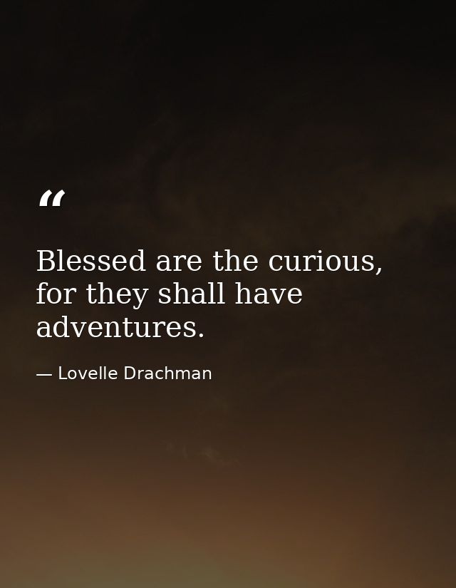 Blessed are the curious, for they shall have adventures. — Lovelle Drachman