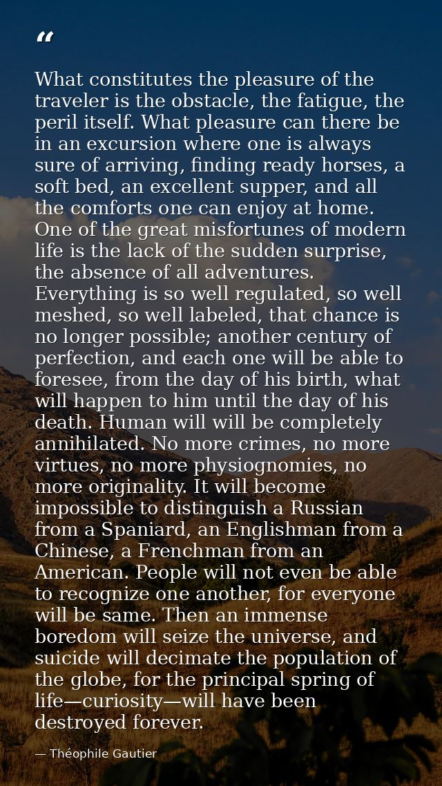 What constitutes the pleasure of the traveler is the obstacle, the fatigue, the peril itself. What pleasure can there be — Théophile Gautier