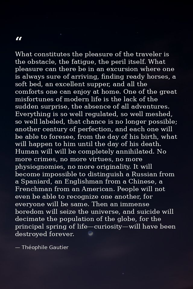 What constitutes the pleasure of the traveler is the obstacle, the fatigue, the peril itself. What pleasure can there be — Théophile Gautier