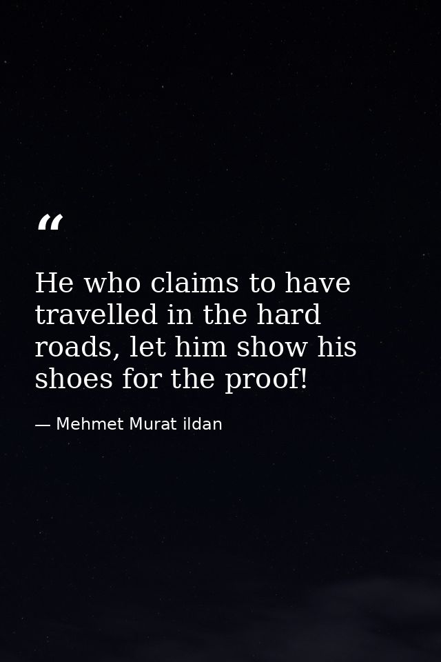 He who claims to have travelled in the hard roads, let him show his shoes for the proof! — Mehmet Murat ildan