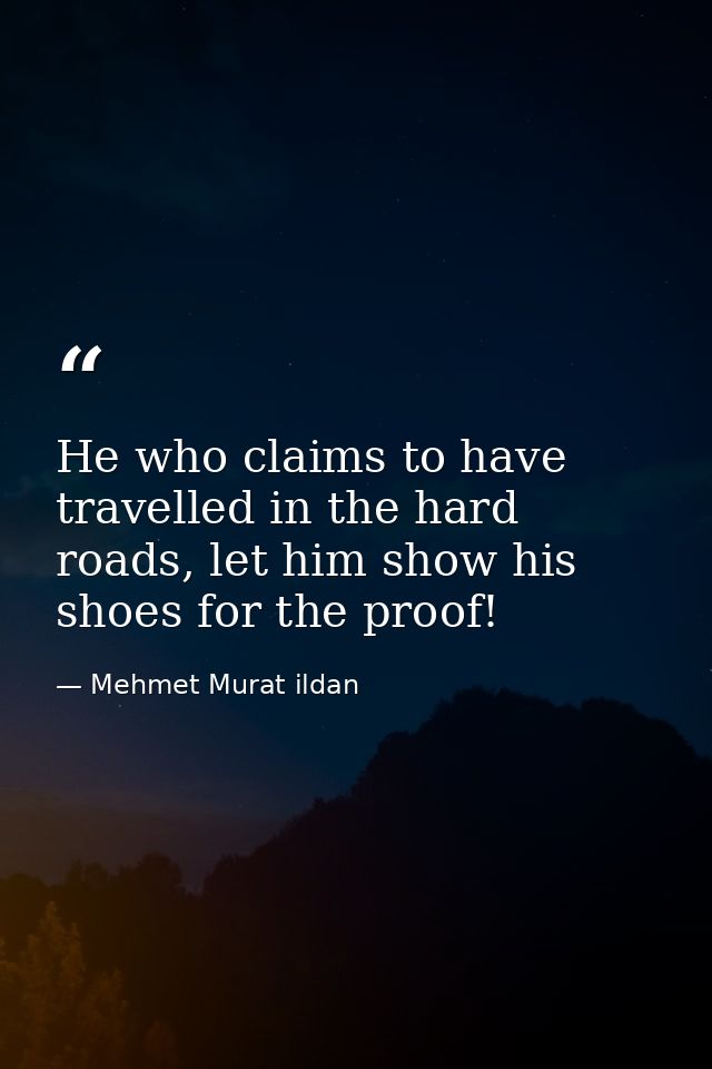 He who claims to have travelled in the hard roads, let him show his shoes for the proof! — Mehmet Murat ildan