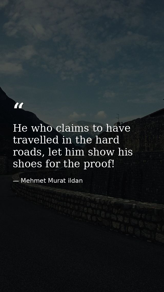 He who claims to have travelled in the hard roads, let him show his shoes for the proof! — Mehmet Murat ildan