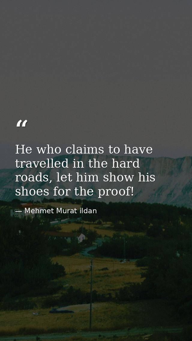 He who claims to have travelled in the hard roads, let him show his shoes for the proof! — Mehmet Murat ildan