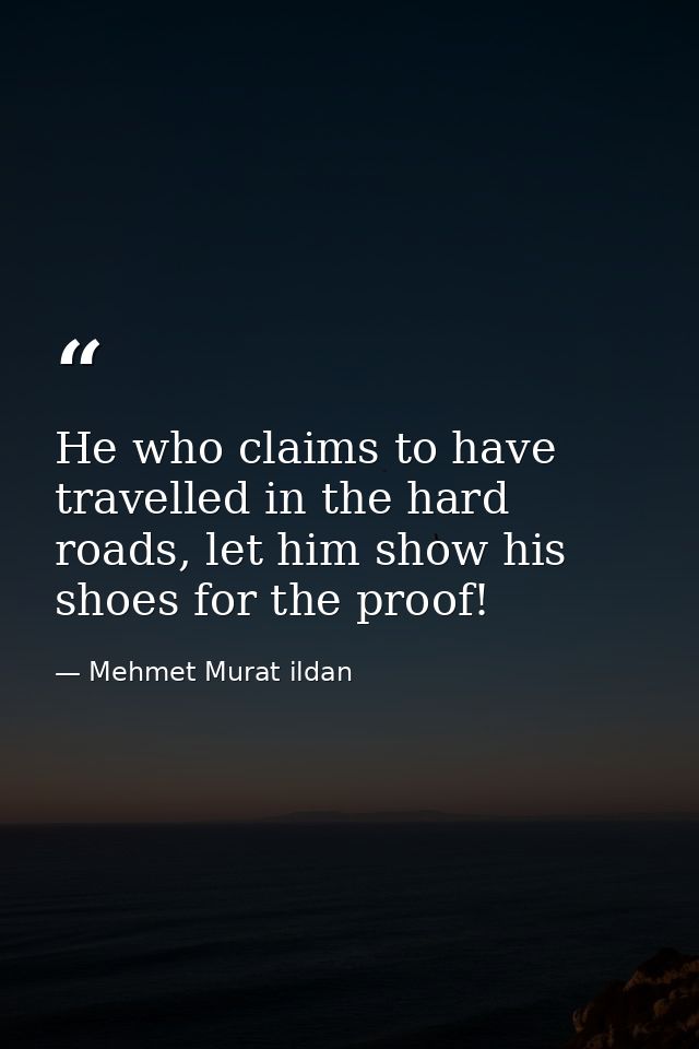 He who claims to have travelled in the hard roads, let him show his shoes for the proof! — Mehmet Murat ildan
