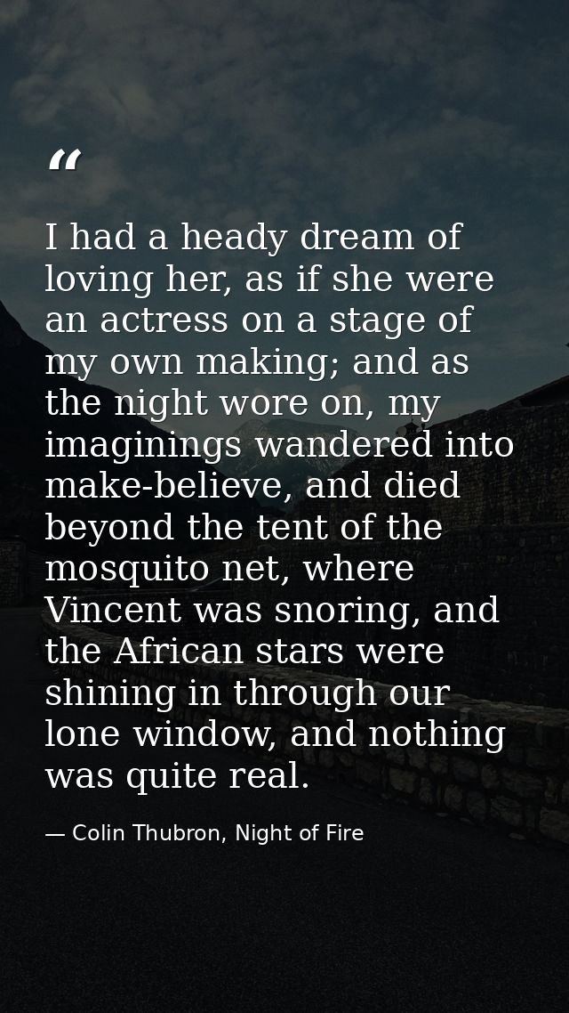 I had a heady dream of loving her, as if she were an actress on a stage of my own making; and as the night wore on, my i — Colin Thubron, Night of Fire