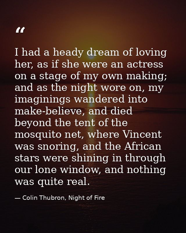 I had a heady dream of loving her, as if she were an actress on a stage of my own making; and as the night wore on, my i — Colin Thubron, Night of Fire