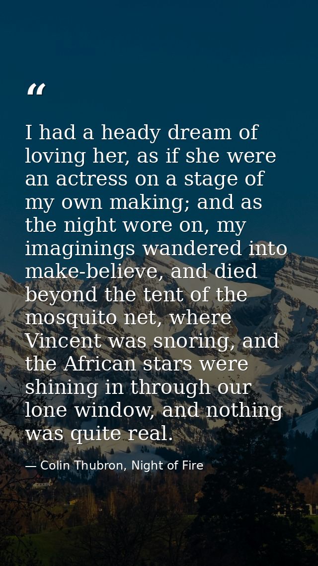 I had a heady dream of loving her, as if she were an actress on a stage of my own making; and as the night wore on, my i — Colin Thubron, Night of Fire