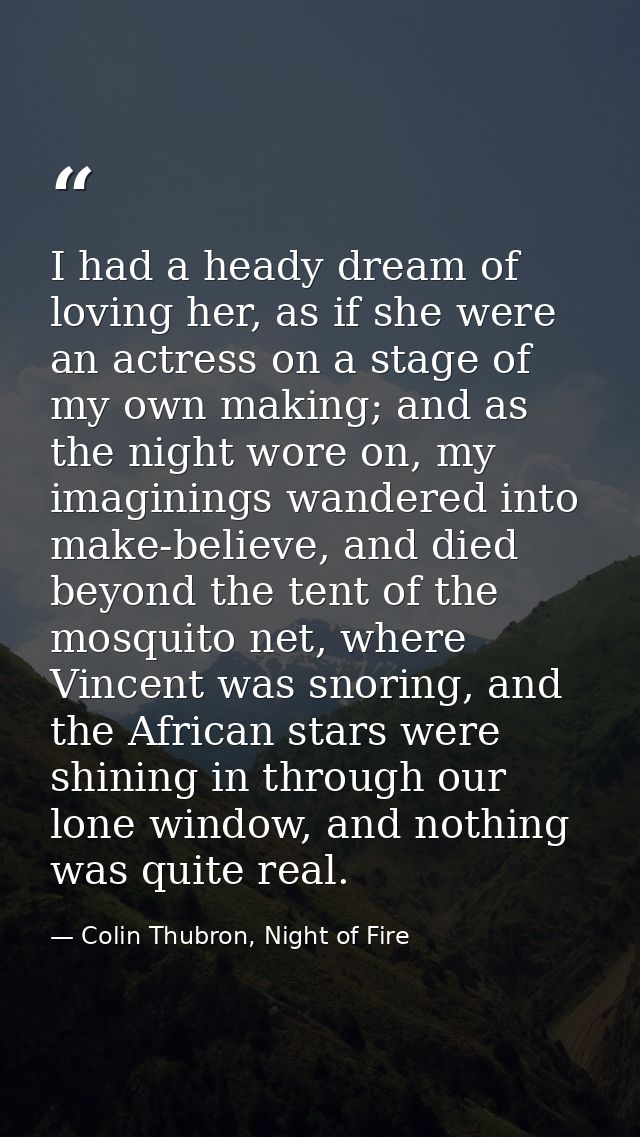 I had a heady dream of loving her, as if she were an actress on a stage of my own making; and as the night wore on, my i — Colin Thubron, Night of Fire