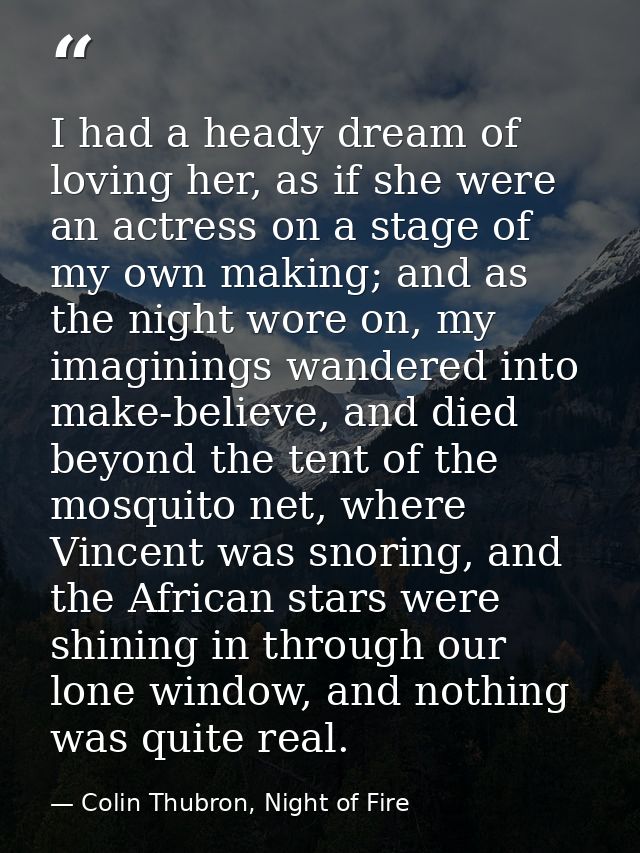 I had a heady dream of loving her, as if she were an actress on a stage of my own making; and as the night wore on, my i — Colin Thubron, Night of Fire