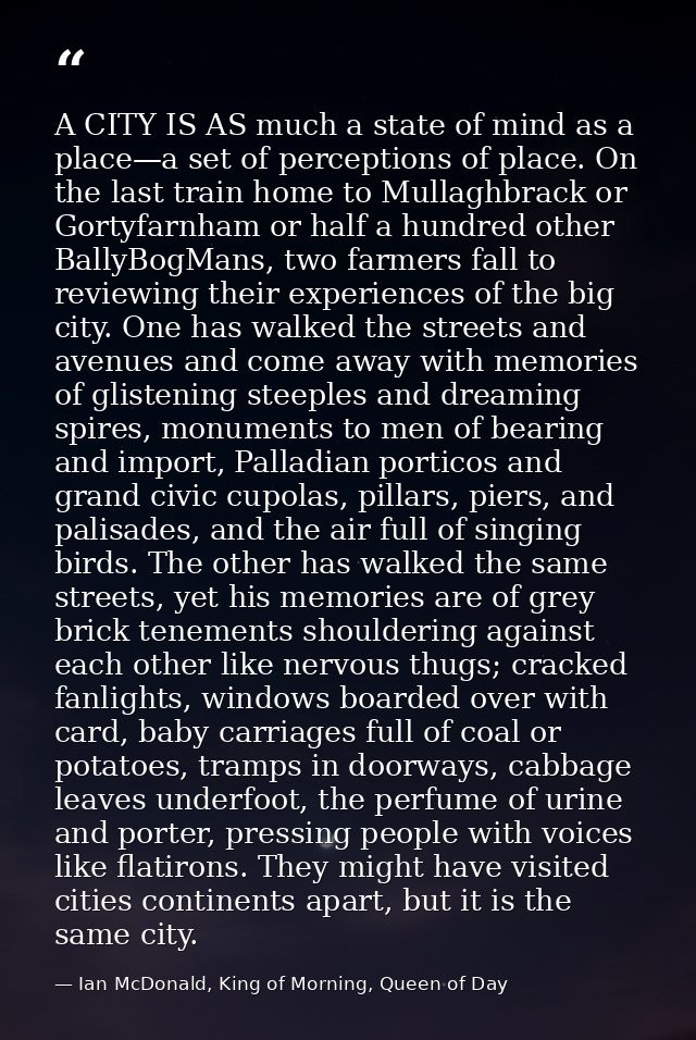 A CITY IS AS much a state of mind as a place—a set of perceptions of place. On the last train home to Mullaghbrack or Go — Ian McDonald, King of Morning, Queen of Day