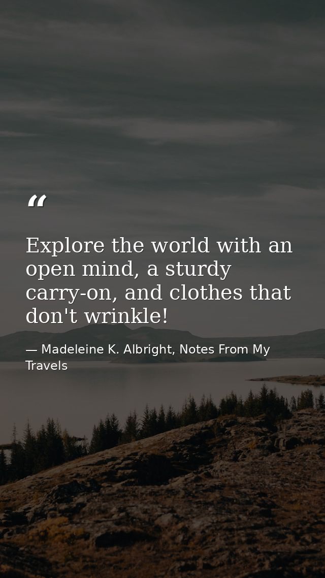 Explore the world with an open mind, a sturdy carry-on, and clothes that don't wrinkle! — Madeleine K. Albright, Notes From My Travels