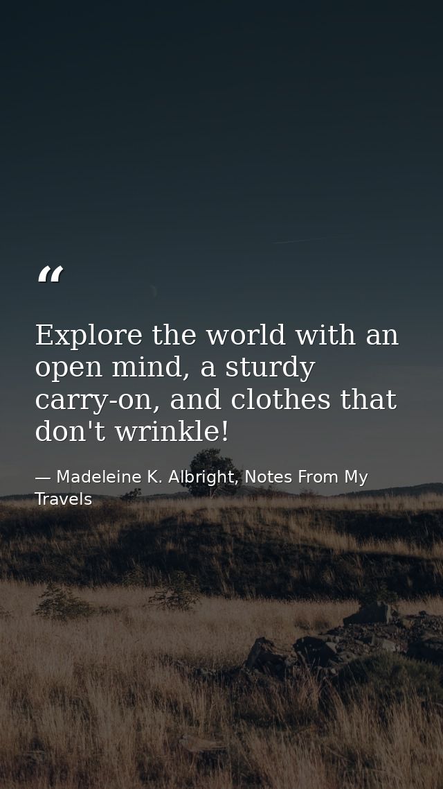 Explore the world with an open mind, a sturdy carry-on, and clothes that don't wrinkle! — Madeleine K. Albright, Notes From My Travels