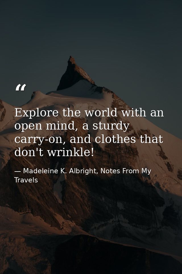 Explore the world with an open mind, a sturdy carry-on, and clothes that don't wrinkle! — Madeleine K. Albright, Notes From My Travels