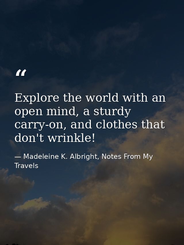 Explore the world with an open mind, a sturdy carry-on, and clothes that don't wrinkle! — Madeleine K. Albright, Notes From My Travels