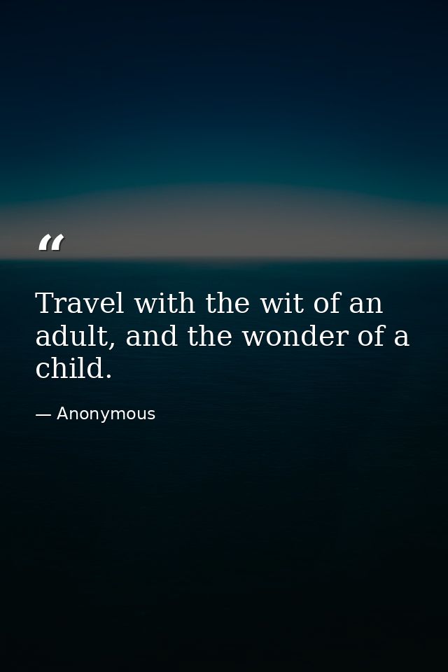 Travel with the wit of an adult, and the wonder of a child. — Anonymous